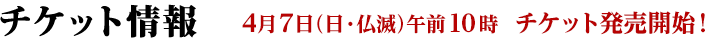 チケット 4月7日(日・仏滅)午前10時 チケット発売開始!