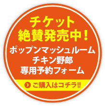 チケット絶賛発売中！　ポップンマッシュルームチキン野郎専用予約フォーム　ご購入はコチラ！！