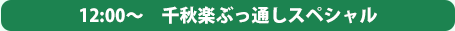 12:00～　千秋楽ぶっ通しスペシャル